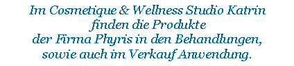 Textfeld: Im Cosmetique & Wellness Studio Katrin finden die Produkte der Firma Phyris in den Behandlungen,sowie auch im Verkauf Anwendung.